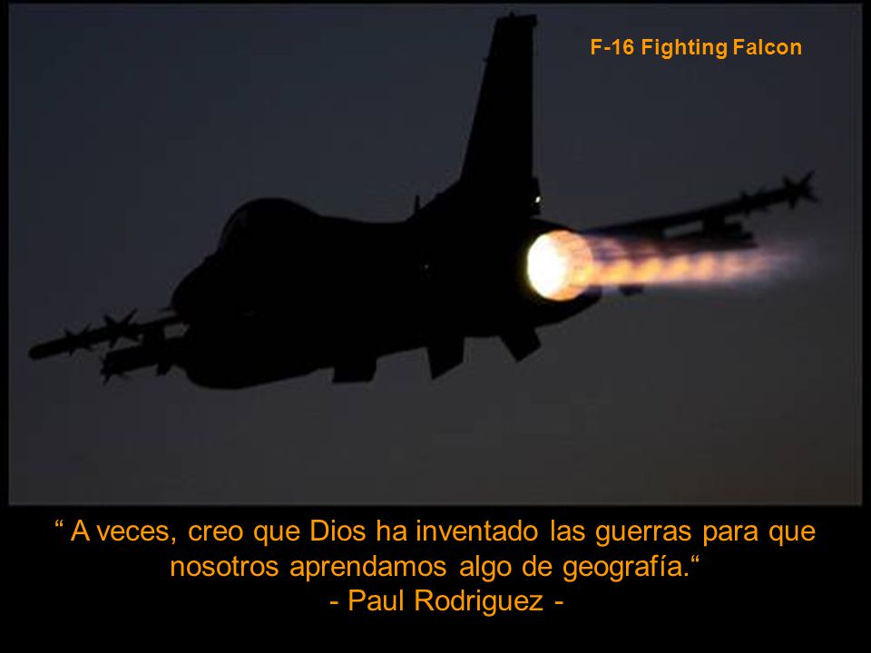 F-16 Fighting Falcon A veces, creo que Dios ha inventado las guerras para que nosotros aprendamos algo de geografía. - Paul Rodriguez -
