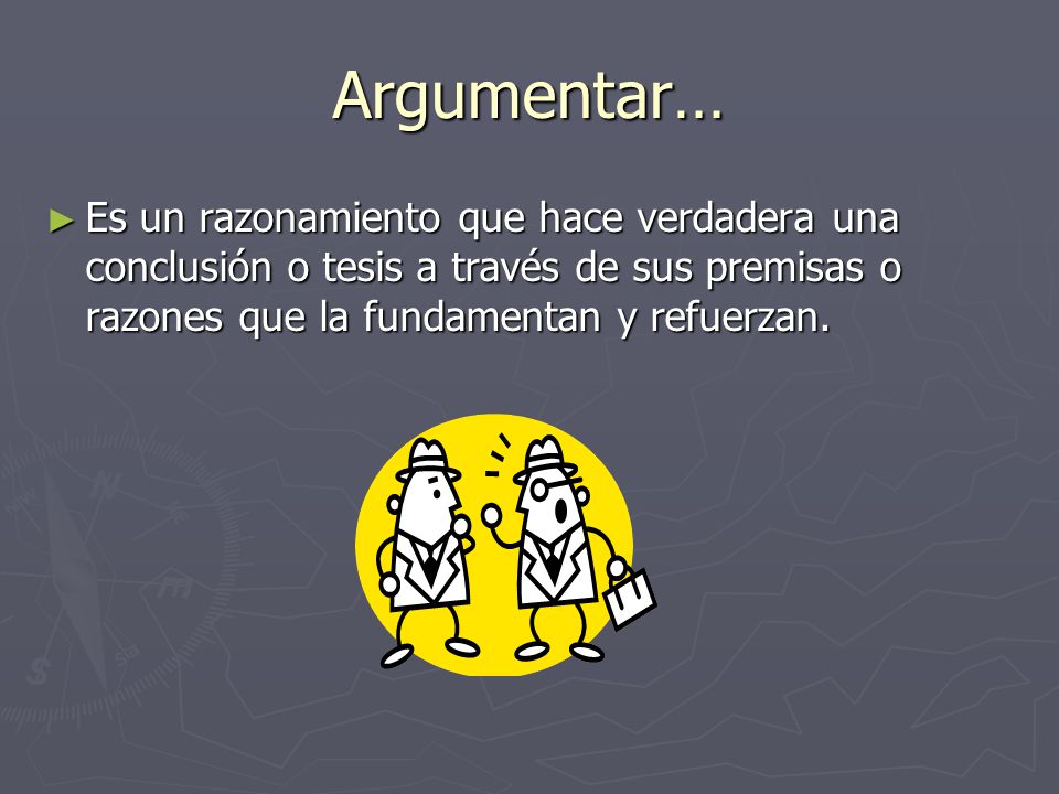 Argumentar… Es un razonamiento que hace verdadera una conclusión o tesis a través de sus premisas o razones que la fundamentan y refuerzan.