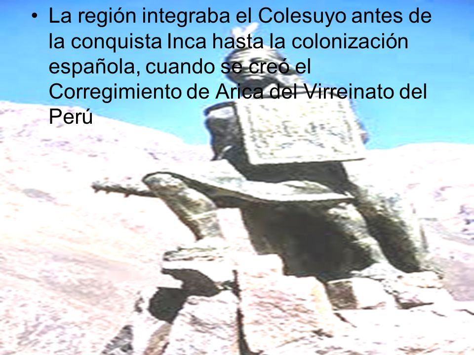 La región integraba el Colesuyo antes de la conquista Inca hasta la colonización española, cuando se creó el Corregimiento de Arica del Virreinato del Perú