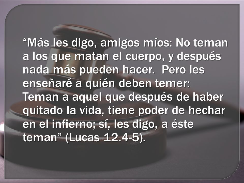 Más les digo, amigos míos: No teman a los que matan el cuerpo, y después nada más pueden hacer.