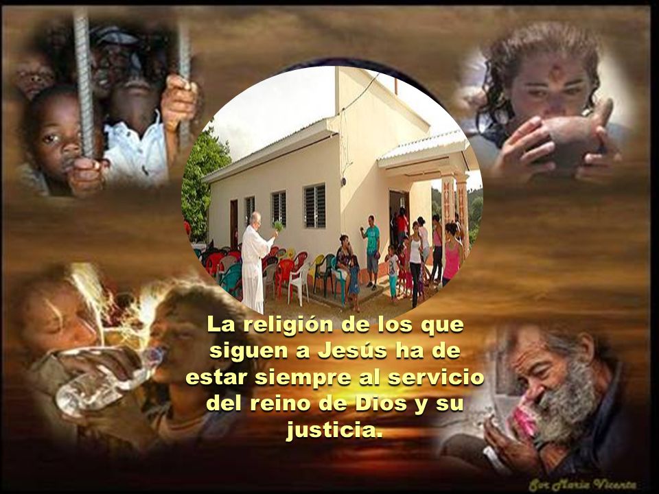 La religión de los que siguen a Jesús ha de estar siempre al servicio del reino de Dios y su justicia.