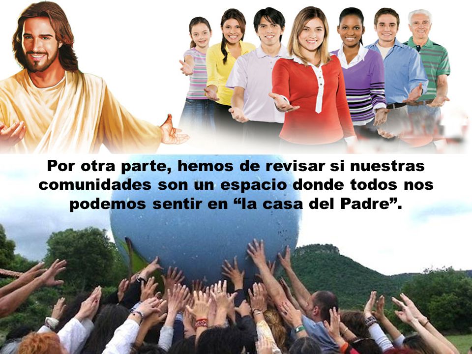 Por otra parte, hemos de revisar si nuestras comunidades son un espacio donde todos nos podemos sentir en la casa del Padre .