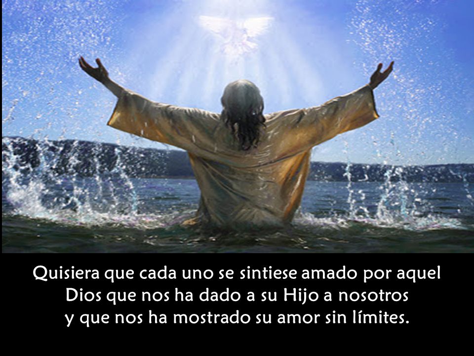 Quisiera que cada uno se sintiese amado por aquel Dios que nos ha dado a su Hijo a nosotros y que nos ha mostrado su amor sin límites.