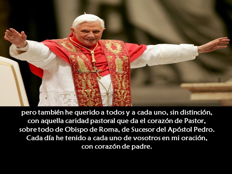 pero también he querido a todos y a cada uno, sin distinción, con aquella caridad pastoral que da el corazón de Pastor, sobre todo de Obispo de Roma, de Sucesor del Apóstol Pedro.
