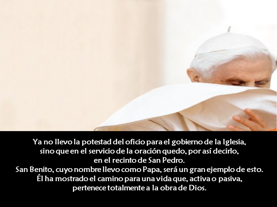 Ya no llevo la potestad del oficio para el gobierno de la Iglesia, sino que en el servicio de la oración quedo, por así decirlo, en el recinto de San Pedro.