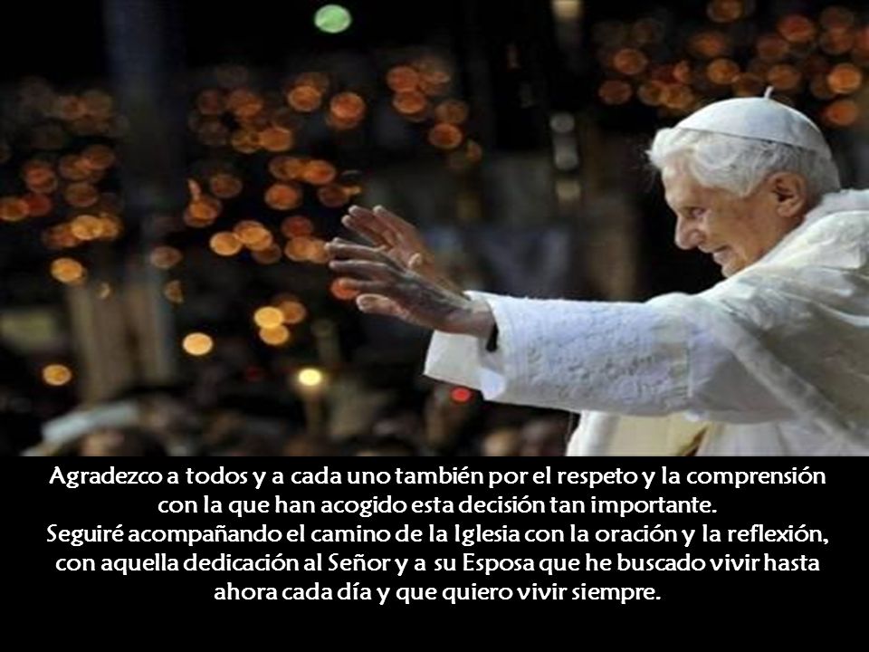 Agradezco a todos y a cada uno también por el respeto y la comprensión con la que han acogido esta decisión tan importante.
