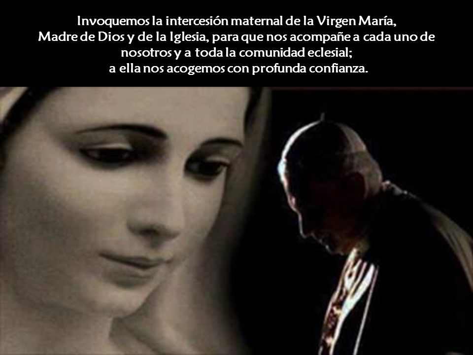 Invoquemos la intercesión maternal de la Virgen María, Madre de Dios y de la Iglesia, para que nos acompañe a cada uno de nosotros y a toda la comunidad eclesial; a ella nos acogemos con profunda confianza.