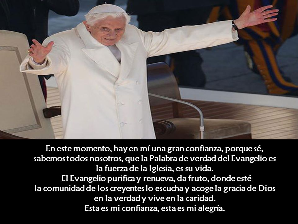 En este momento, hay en mí una gran confianza, porque sé, sabemos todos nosotros, que la Palabra de verdad del Evangelio es la fuerza de la Iglesia, es su vida.