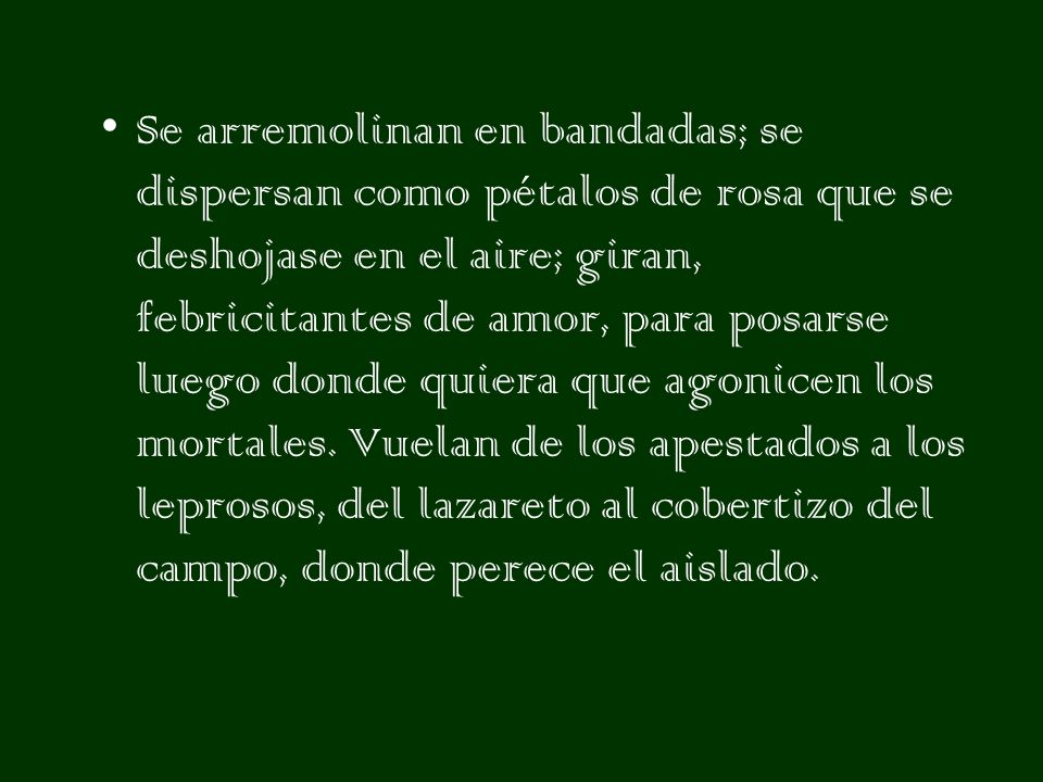 Se arremolinan en bandadas; se dispersan como pétalos de rosa que se deshojase en el aire; giran, febricitantes de amor, para posarse luego donde quiera que agonicen los mortales.