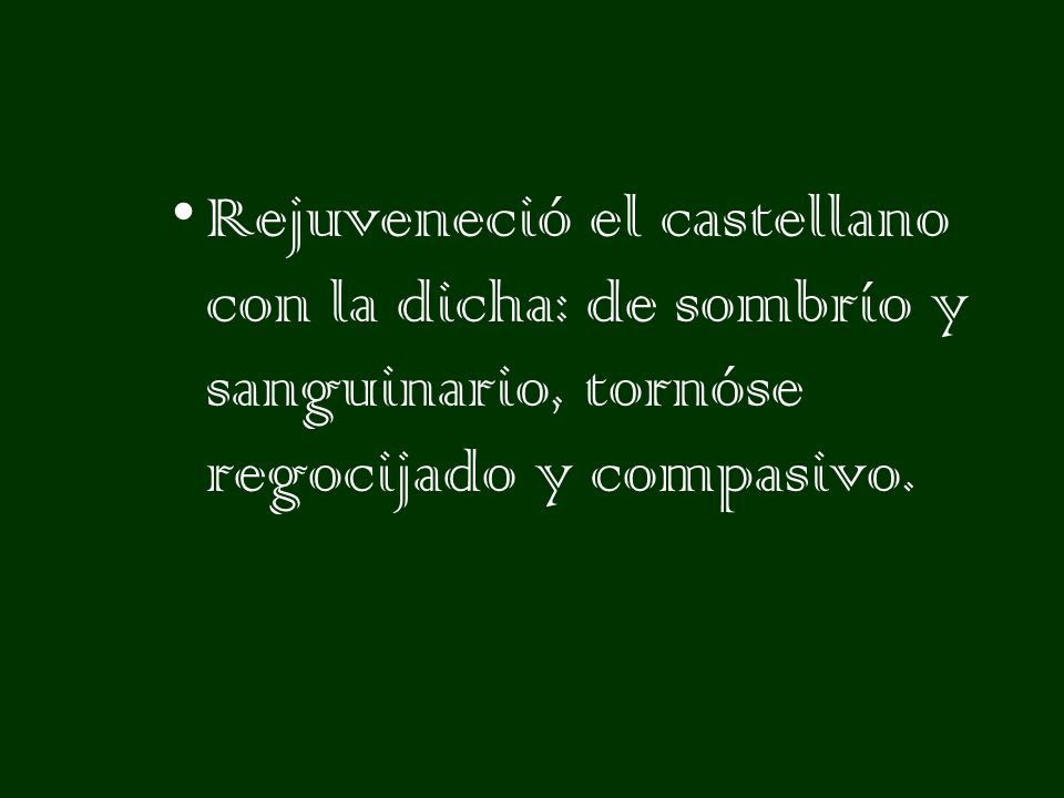 Rejuveneció el castellano con la dicha: de sombrío y sanguinario, tornóse regocijado y compasivo.