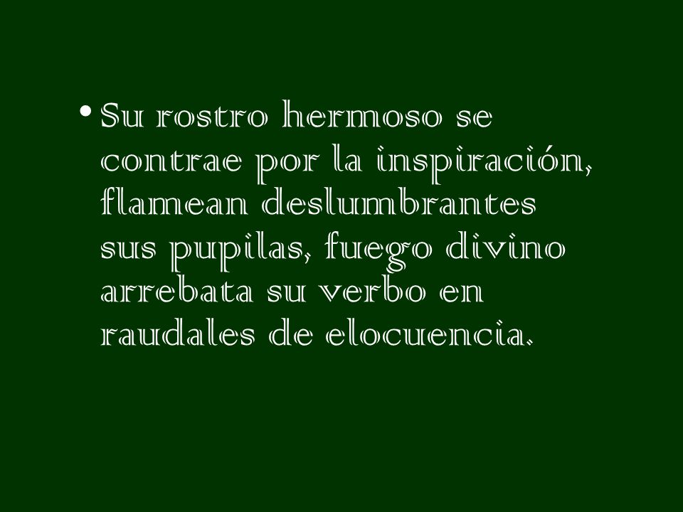 Su rostro hermoso se contrae por la inspiración, flamean deslumbrantes sus pupilas, fuego divino arrebata su verbo en raudales de elocuencia.