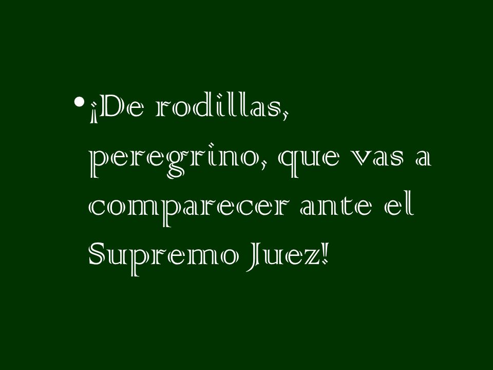 ¡De rodillas, peregrino, que vas a comparecer ante el Supremo Juez!