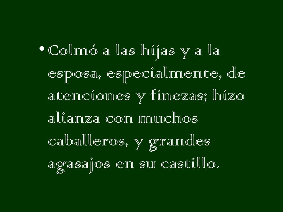 Colmó a las hijas y a la esposa, especialmente, de atenciones y finezas; hizo alianza con muchos caballeros, y grandes agasajos en su castillo.