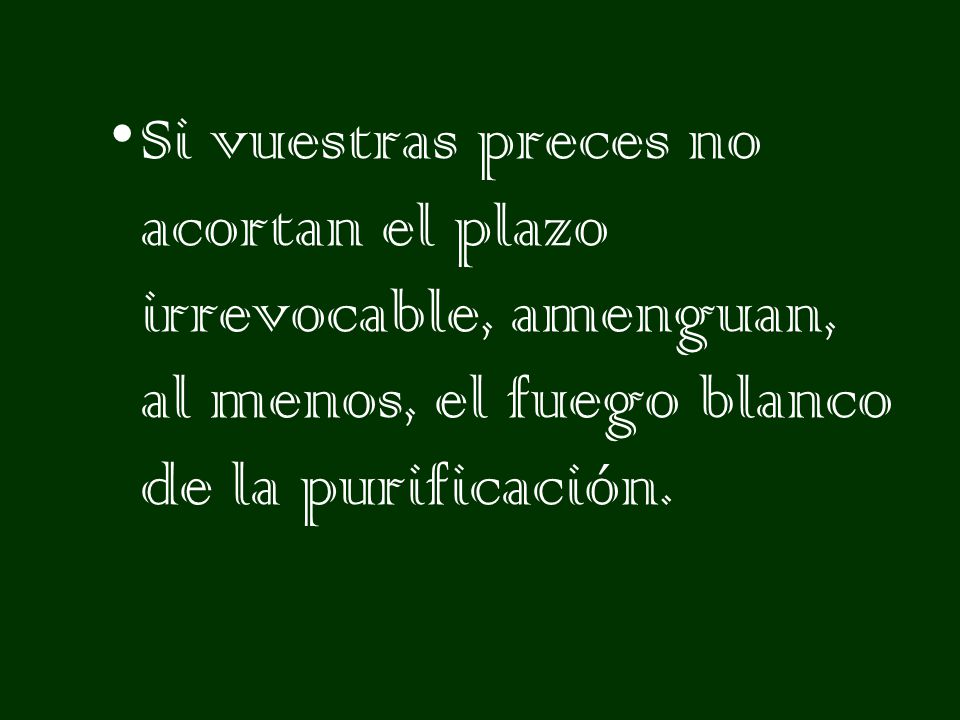 Si vuestras preces no acortan el plazo irrevocable, amenguan, al menos, el fuego blanco de la purificación.