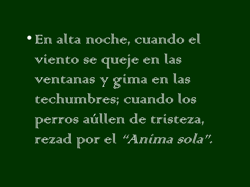En alta noche, cuando el viento se queje en las ventanas y gima en las techumbres; cuando los perros aúllen de tristeza, rezad por el Anima sola .