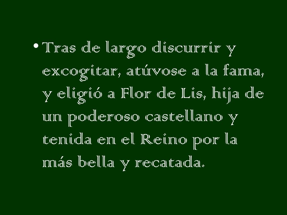 Tras de largo discurrir y excogitar, atúvose a la fama, y eligió a Flor de Lis, hija de un poderoso castellano y tenida en el Reino por la más bella y recatada.