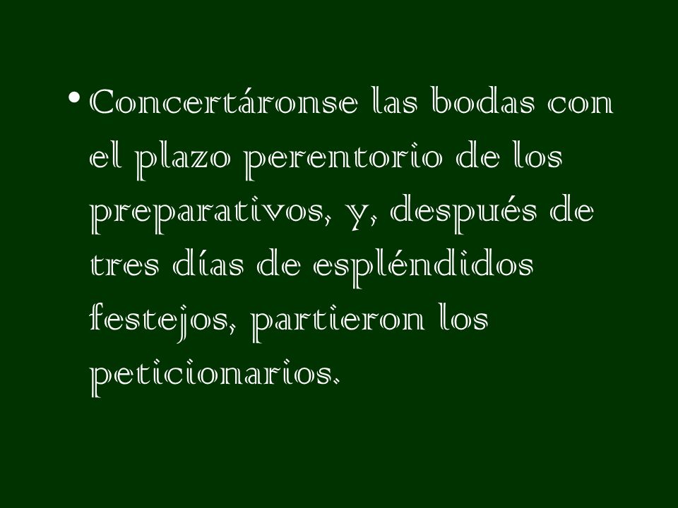 Concertáronse las bodas con el plazo perentorio de los preparativos, y, después de tres días de espléndidos festejos, partieron los peticionarios.