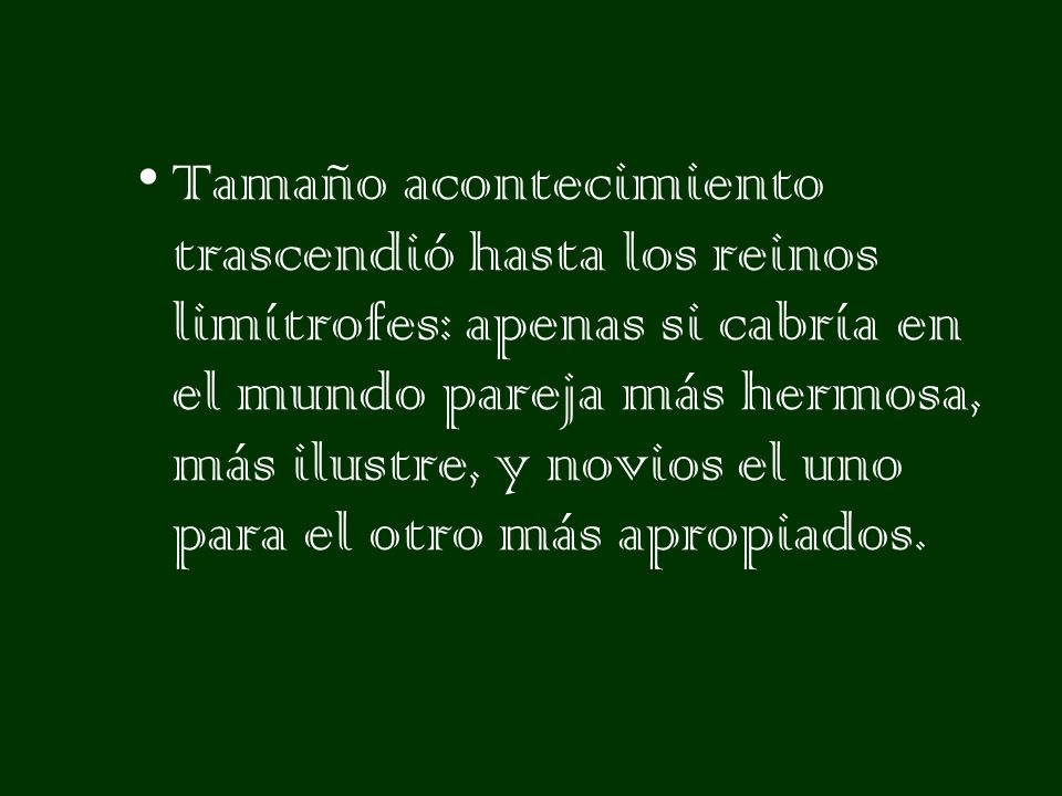 Tamaño acontecimiento trascendió hasta los reinos limítrofes: apenas si cabría en el mundo pareja más hermosa, más ilustre, y novios el uno para el otro más apropiados.