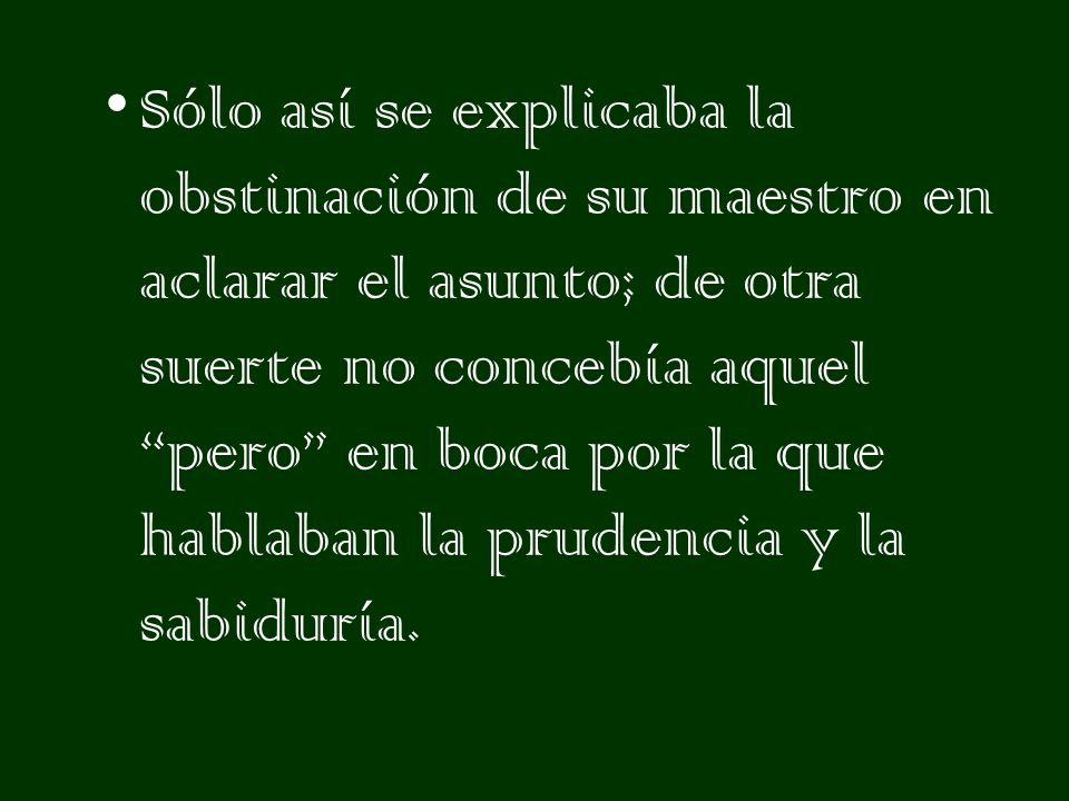 Sólo así se explicaba la obstinación de su maestro en aclarar el asunto; de otra suerte no concebía aquel pero en boca por la que hablaban la prudencia y la sabiduría.