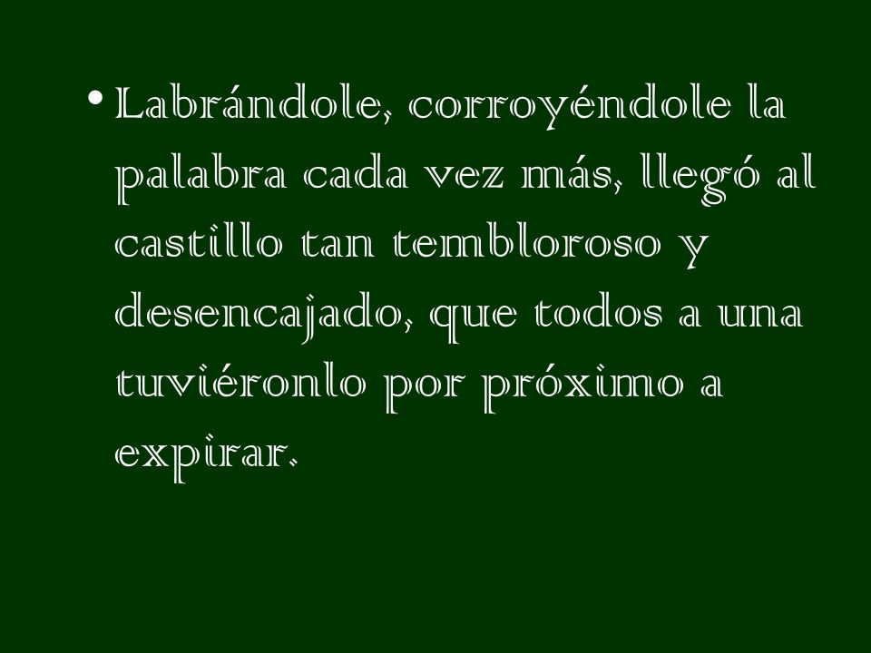 Labrándole, corroyéndole la palabra cada vez más, llegó al castillo tan tembloroso y desencajado, que todos a una tuviéronlo por próximo a expirar.