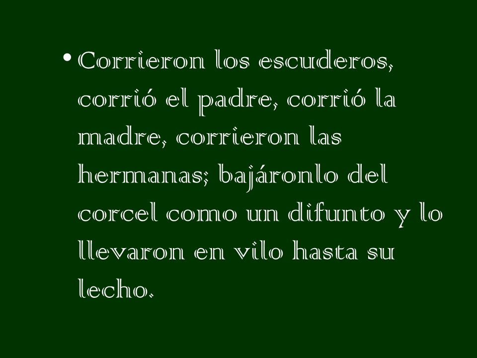Corrieron los escuderos, corrió el padre, corrió la madre, corrieron las hermanas; bajáronlo del corcel como un difunto y lo llevaron en vilo hasta su lecho.