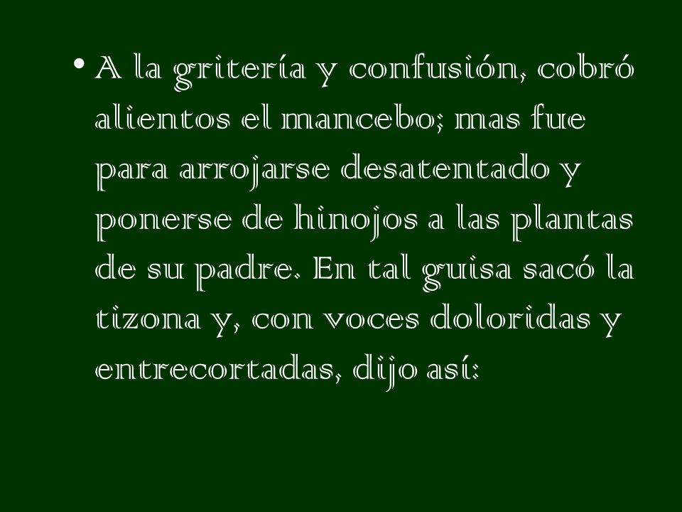 A la gritería y confusión, cobró alientos el mancebo; mas fue para arrojarse desatentado y ponerse de hinojos a las plantas de su padre.