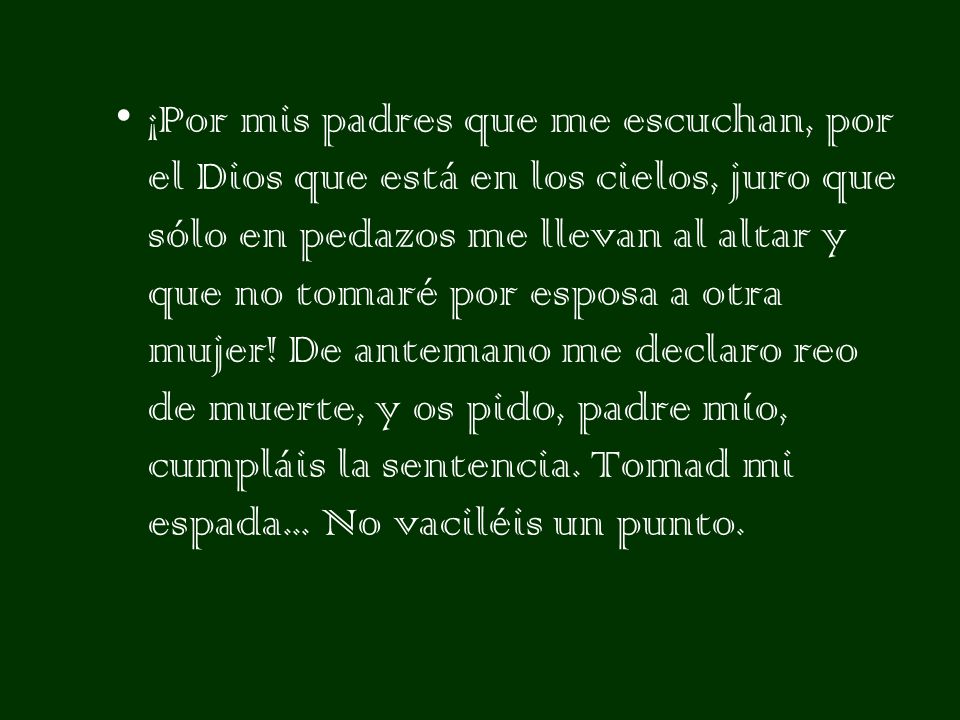 ¡Por mis padres que me escuchan, por el Dios que está en los cielos, juro que sólo en pedazos me llevan al altar y que no tomaré por esposa a otra mujer.