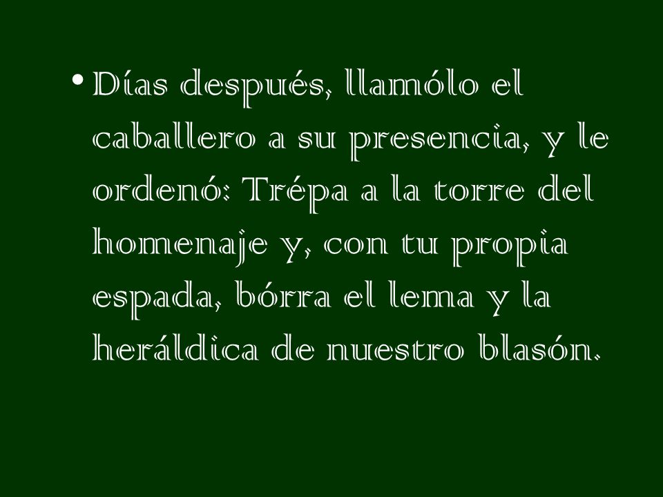 Días después, llamólo el caballero a su presencia, y le ordenó: Trépa a la torre del homenaje y, con tu propia espada, bórra el lema y la heráldica de nuestro blasón.