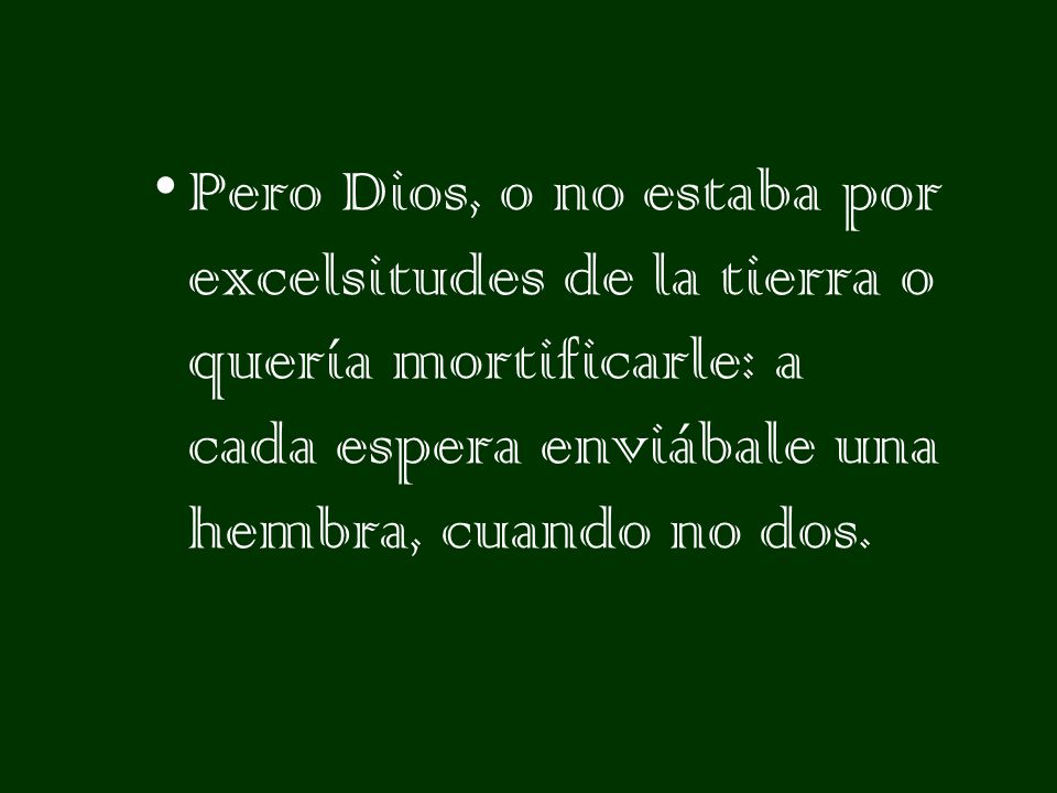 Pero Dios, o no estaba por excelsitudes de la tierra o quería mortificarle: a cada espera enviábale una hembra, cuando no dos.