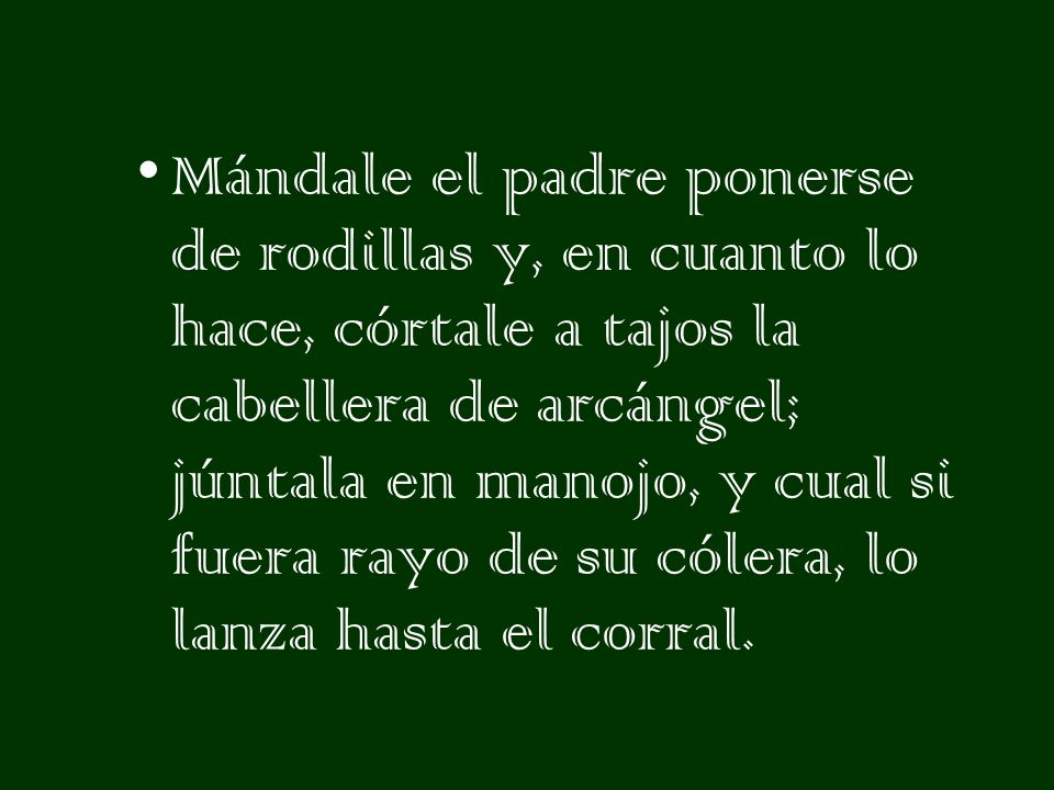Mándale el padre ponerse de rodillas y, en cuanto lo hace, córtale a tajos la cabellera de arcángel; júntala en manojo, y cual si fuera rayo de su cólera, lo lanza hasta el corral.
