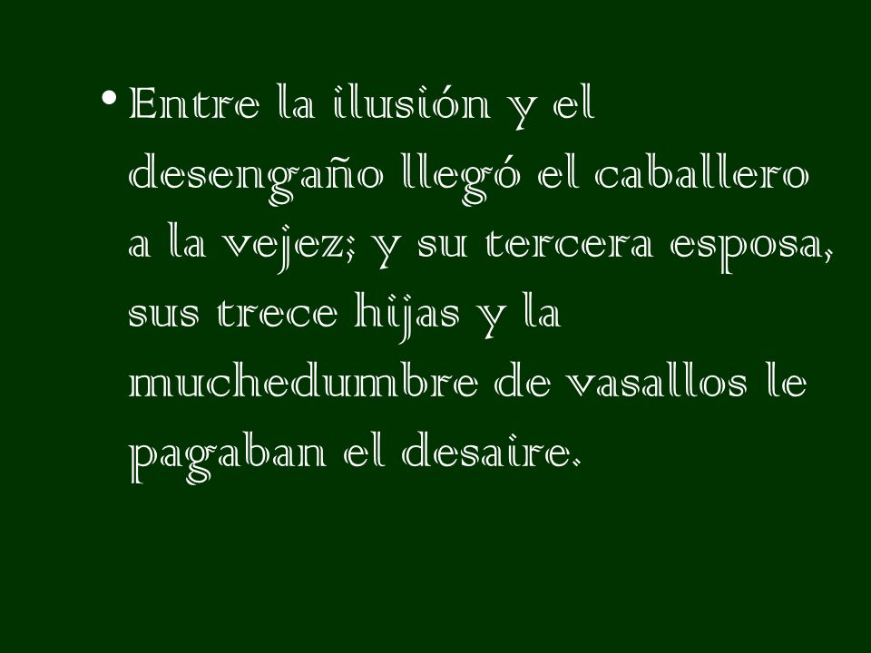 Entre la ilusión y el desengaño llegó el caballero a la vejez; y su tercera esposa, sus trece hijas y la muchedumbre de vasallos le pagaban el desaire.