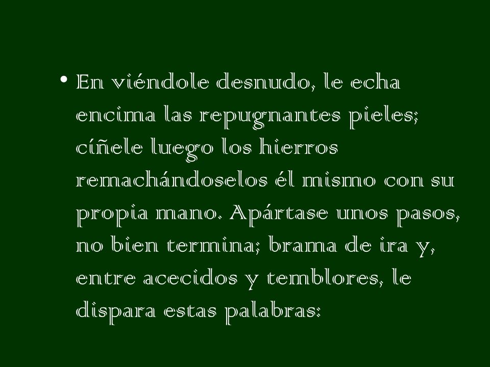 En viéndole desnudo, le echa encima las repugnantes pieles; cíñele luego los hierros remachándoselos él mismo con su propia mano.