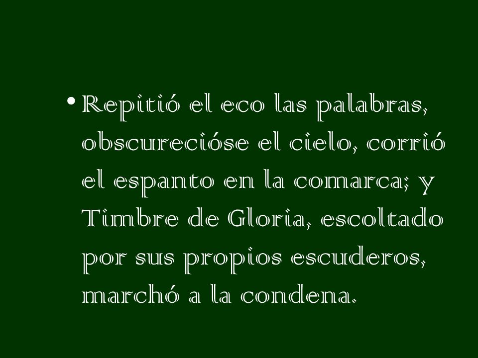Repitió el eco las palabras, obscurecióse el cielo, corrió el espanto en la comarca; y Timbre de Gloria, escoltado por sus propios escuderos, marchó a la condena.
