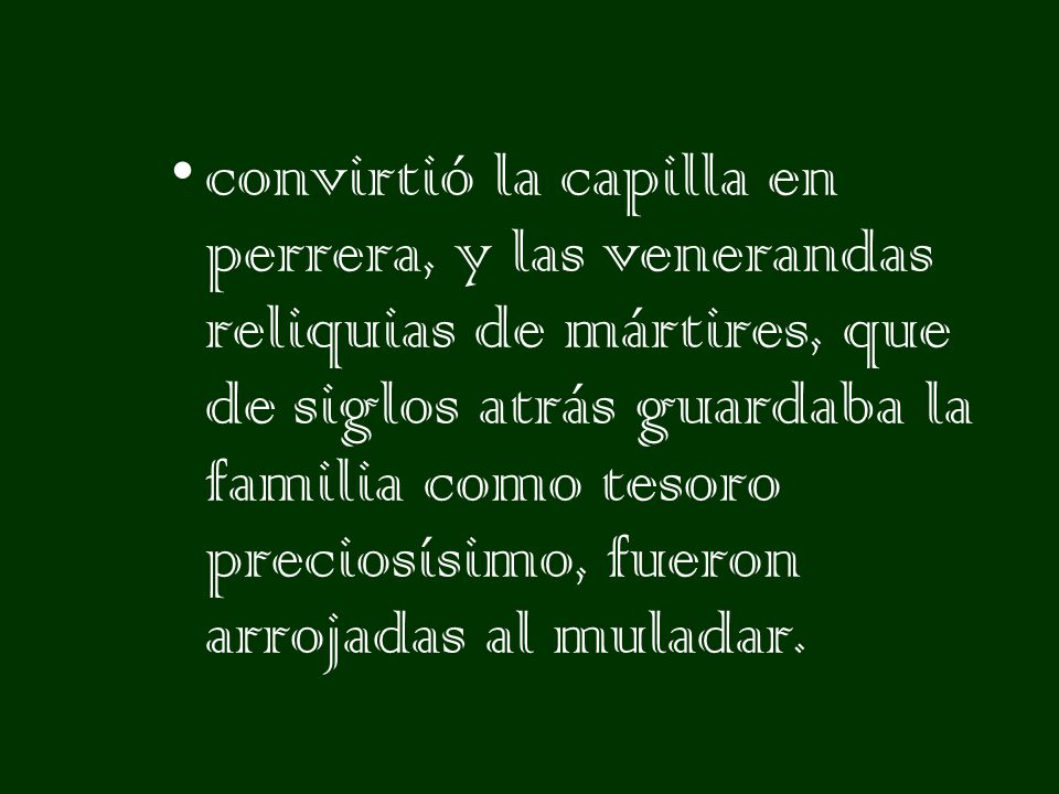 convirtió la capilla en perrera, y las venerandas reliquias de mártires, que de siglos atrás guardaba la familia como tesoro preciosísimo, fueron arrojadas al muladar.