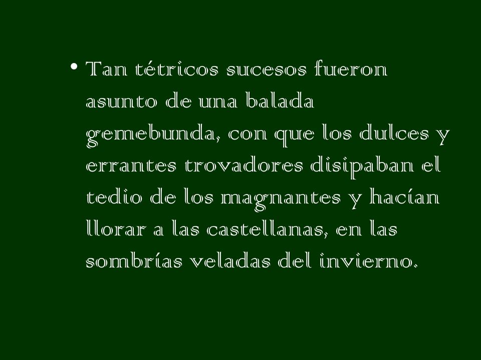 Tan tétricos sucesos fueron asunto de una balada gemebunda, con que los dulces y errantes trovadores disipaban el tedio de los magnantes y hacían llorar a las castellanas, en las sombrías veladas del invierno.