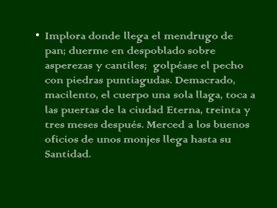 Implora donde llega el mendrugo de pan; duerme en despoblado sobre asperezas y cantiles; golpéase el pecho con piedras puntiagudas.