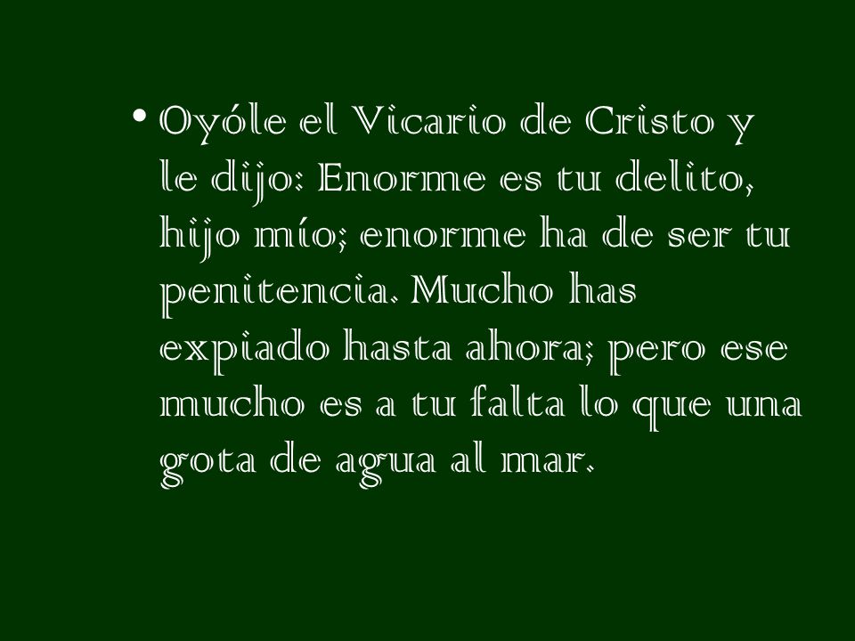 Oyóle el Vicario de Cristo y le dijo: Enorme es tu delito, hijo mío; enorme ha de ser tu penitencia.