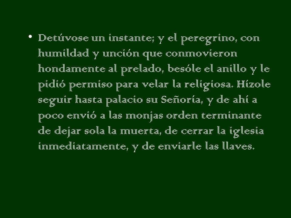 Detúvose un instante; y el peregrino, con humildad y unción que conmovieron hondamente al prelado, besóle el anillo y le pidió permiso para velar la religiosa.