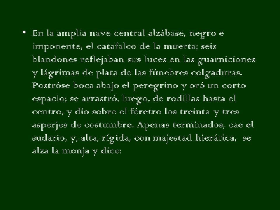 En la amplia nave central alzábase, negro e imponente, el catafalco de la muerta; seis blandones reflejaban sus luces en las guarniciones y lágrimas de plata de las fúnebres colgaduras.