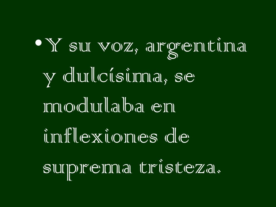 Y su voz, argentina y dulcísima, se modulaba en inflexiones de suprema tristeza.