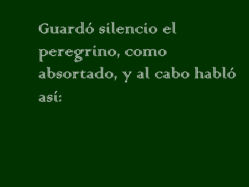 Guardó silencio el peregrino, como absortado, y al cabo habló así: