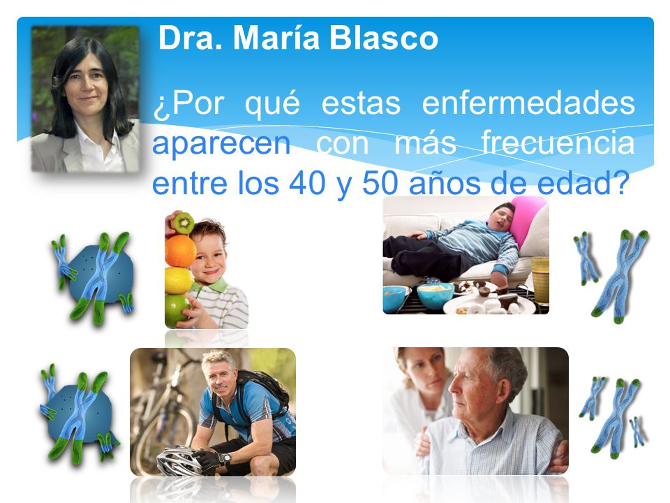 Dra. María Blasco ¿Por qué estas enfermedades aparecen con más frecuencia entre los 40 y 50 años de edad