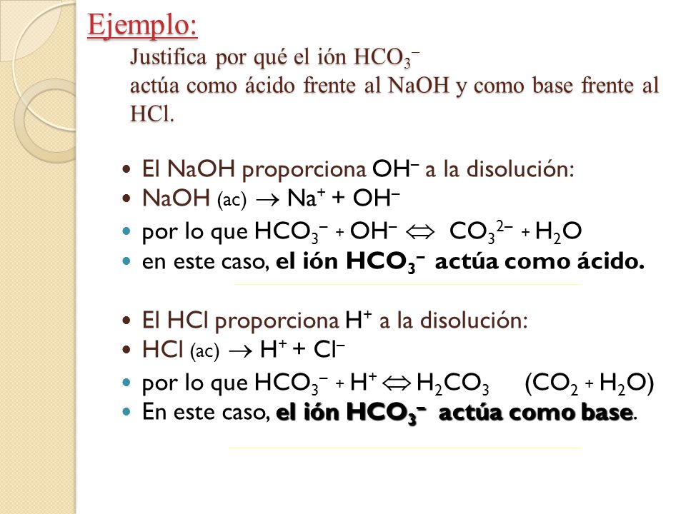 Ejemplo: Justifica por qué el ión HCO3– actúa como ácido frente al NaOH y como base frente al HCl.