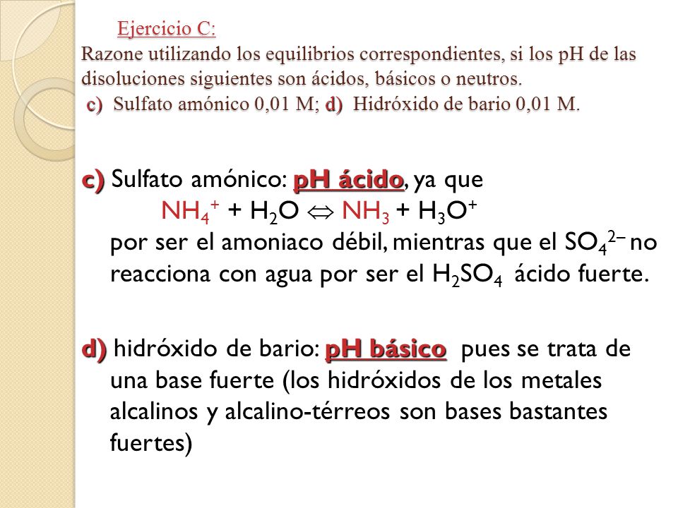 Ejercicio C: Razone utilizando los equilibrios correspondientes, si los pH de las disoluciones siguientes son ácidos, básicos o neutros. c) Sulfato amónico 0,01 M; d) Hidróxido de bario 0,01 M.