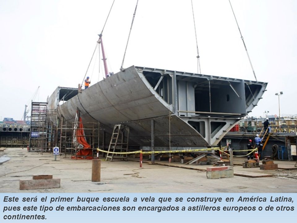 Este será el primer buque escuela a vela que se construye en América Latina, pues este tipo de embarcaciones son encargados a astilleros europeos o de otros continentes.