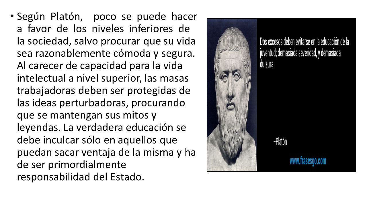 Según Platón, poco se puede hacer a favor de los niveles inferiores de la sociedad, salvo procurar que su vida sea razonablemente cómoda y segura.