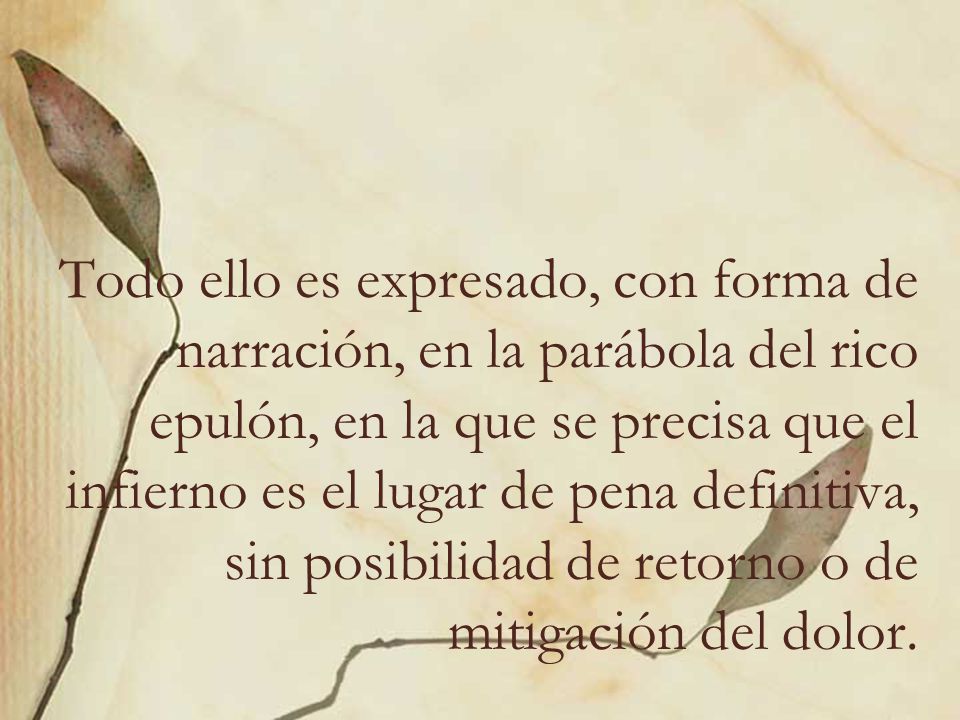 Todo ello es expresado, con forma de narración, en la parábola del rico epulón, en la que se precisa que el infierno es el lugar de pena definitiva, sin posibilidad de retorno o de mitigación del dolor.