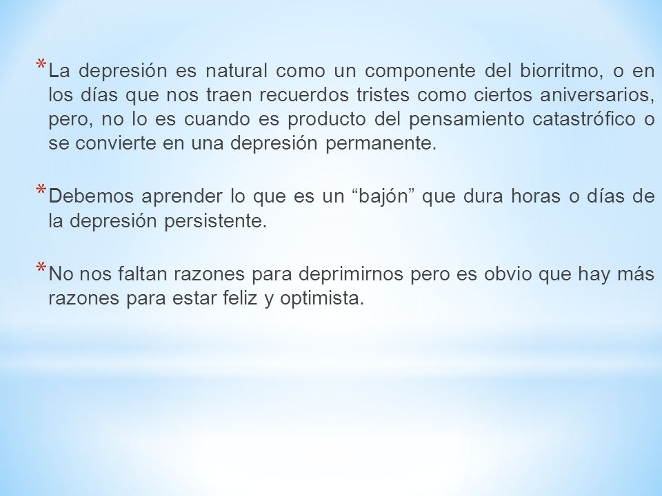 La depresión es natural como un componente del biorritmo, o en los días que nos traen recuerdos tristes como ciertos aniversarios, pero, no lo es cuando es producto del pensamiento catastrófico o se convierte en una depresión permanente.