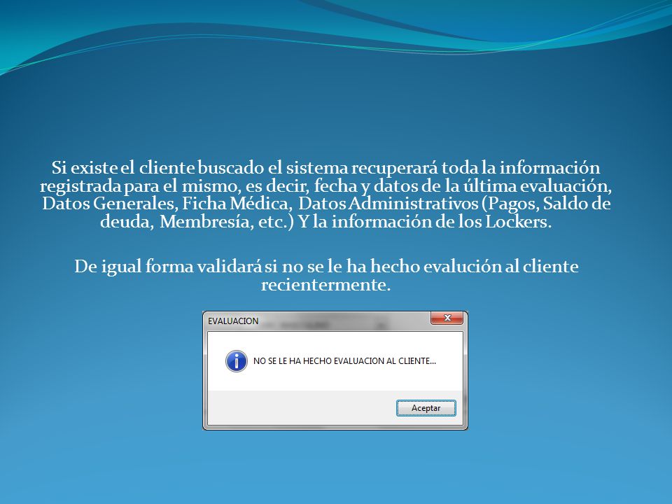 Si existe el cliente buscado el sistema recuperará toda la información registrada para el mismo, es decir, fecha y datos de la última evaluación, Datos Generales, Ficha Médica, Datos Administrativos (Pagos, Saldo de deuda, Membresía, etc.) Y la información de los Lockers.