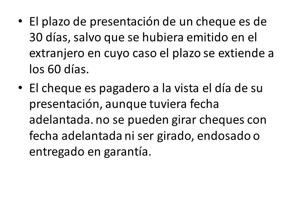El plazo de presentación de un cheque es de 30 días, salvo que se hubiera emitido en el extranjero en cuyo caso el plazo se extiende a los 60 días.